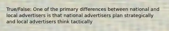 True/False: One of the primary differences between national and local advertisers is that national advertisers plan strategically and local advertisers think tactically