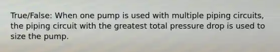True/False: When one pump is used with multiple piping circuits, the piping circuit with the greatest total pressure drop is used to size the pump.