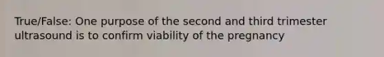 True/False: One purpose of the second and third trimester ultrasound is to confirm viability of the pregnancy