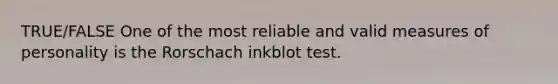 TRUE/FALSE One of the most reliable and valid measures of personality is the Rorschach inkblot test.