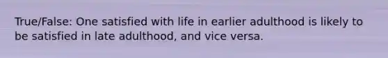 True/False: One satisfied with life in earlier adulthood is likely to be satisfied in late adulthood, and vice versa.