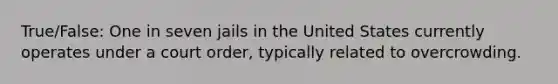 True/False: One in seven jails in the United States currently operates under a court order, typically related to overcrowding.