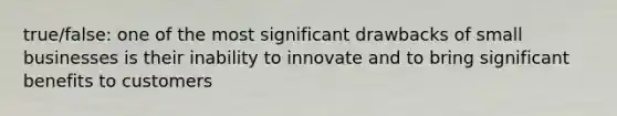 true/false: one of the most significant drawbacks of small businesses is their inability to innovate and to bring significant benefits to customers