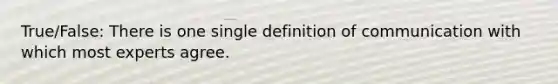 True/False: There is one single definition of communication with which most experts agree.