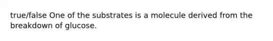 true/false One of the substrates is a molecule derived from the breakdown of glucose.