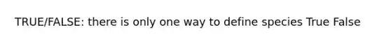 TRUE/FALSE: there is only one way to define species True False