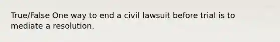 True/False One way to end a civil lawsuit before trial is to mediate a resolution.