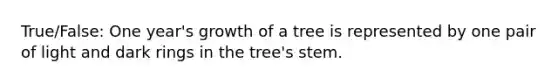 True/False: One year's growth of a tree is represented by one pair of light and dark rings in the tree's stem.