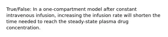 True/False: In a one-compartment model after constant intravenous infusion, increasing the infusion rate will shorten the time needed to reach the steady-state plasma drug concentration.