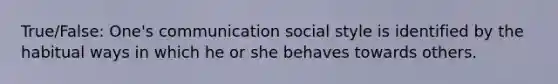 True/False: One's communication social style is identified by the habitual ways in which he or she behaves towards others.