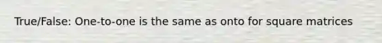 True/False: One-to-one is the same as onto for square matrices