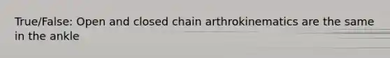 True/False: Open and closed chain arthrokinematics are the same in the ankle