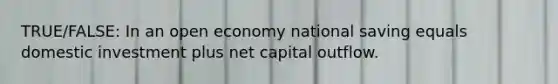 TRUE/FALSE: In an open economy national saving equals domestic investment plus net capital outflow.