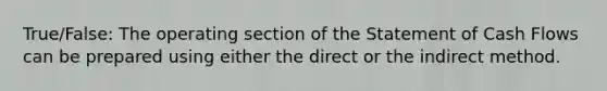 True/False: The operating section of the Statement of Cash Flows can be prepared using either the direct or the indirect method.