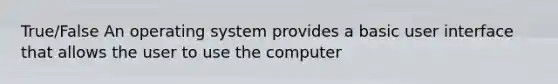 True/False An operating system provides a basic user interface that allows the user to use the computer