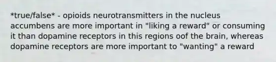 *true/false* - opioids neurotransmitters in the nucleus accumbens are more important in "liking a reward" or consuming it than dopamine receptors in this regions oof the brain, whereas dopamine receptors are more important to "wanting" a reward