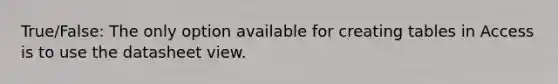 True/False: The only option available for creating tables in Access is to use the datasheet view.