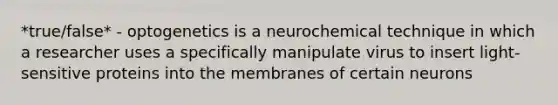 *true/false* - optogenetics is a neurochemical technique in which a researcher uses a specifically manipulate virus to insert light-sensitive proteins into the membranes of certain neurons