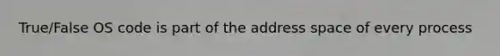 True/False OS code is part of the address space of every process