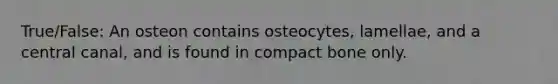 True/False: An osteon contains osteocytes, lamellae, and a central canal, and is found in compact bone only.