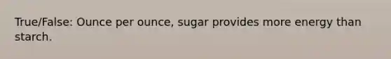 True/False: Ounce per ounce, sugar provides more energy than starch.