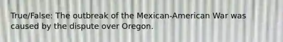 True/False: The outbreak of the Mexican-American War was caused by the dispute over Oregon.