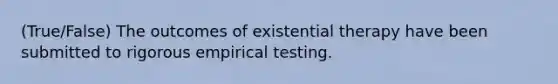 (True/False) The outcomes of existential therapy have been submitted to rigorous empirical testing.