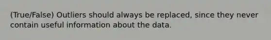 (True/False) Outliers should always be replaced, since they never contain useful information about the data.