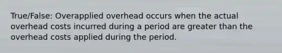 True/False: Overapplied overhead occurs when the actual overhead costs incurred during a period are greater than the overhead costs applied during the period.