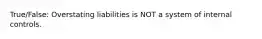 True/False: Overstating liabilities is NOT a system of internal controls.