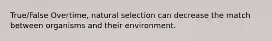 True/False Overtime, natural selection can decrease the match between organisms and their environment.