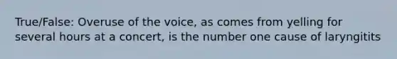 True/False: Overuse of the voice, as comes from yelling for several hours at a concert, is the number one cause of laryngitits