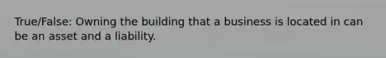 True/False: Owning the building that a business is located in can be an asset and a liability.
