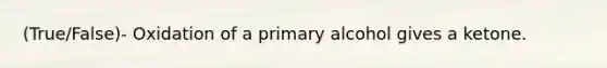 (True/False)- Oxidation of a primary alcohol gives a ketone.