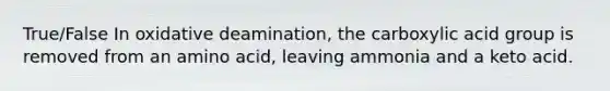 True/False In oxidative deamination, the carboxylic acid group is removed from an amino acid, leaving ammonia and a keto acid.