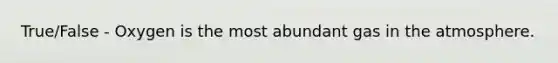 True/False - Oxygen is the most abundant gas in the atmosphere.