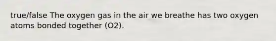 true/false The oxygen gas in the air we breathe has two oxygen atoms bonded together (O2).