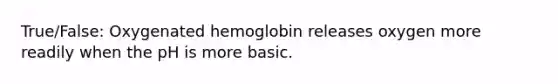 True/False: Oxygenated hemoglobin releases oxygen more readily when the pH is more basic.