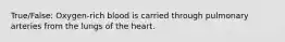 True/False: Oxygen-rich blood is carried through pulmonary arteries from the lungs of the heart.