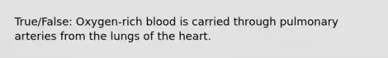 True/False: Oxygen-rich blood is carried through pulmonary arteries from the lungs of the heart.