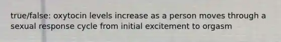 true/false: oxytocin levels increase as a person moves through a sexual response cycle from initial excitement to orgasm