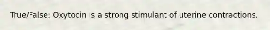 True/False: Oxytocin is a strong stimulant of uterine contractions.