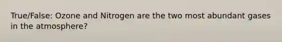 True/False: Ozone and Nitrogen are the two most abundant gases in the atmosphere?