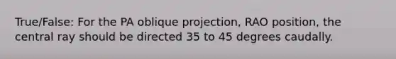 True/False: For the PA oblique projection, RAO position, the central ray should be directed 35 to 45 degrees caudally.