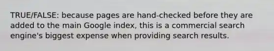 TRUE/FALSE: because pages are hand-checked before they are added to the main Google index, this is a commercial search engine's biggest expense when providing search results.