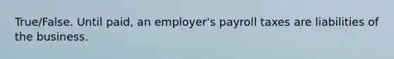 True/False. Until paid, an employer's payroll taxes are liabilities of the business.