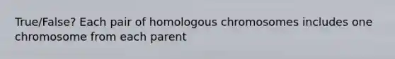 True/False? Each pair of homologous chromosomes includes one chromosome from each parent