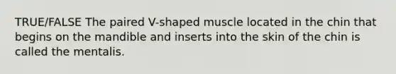 TRUE/FALSE The paired V-shaped muscle located in the chin that begins on the mandible and inserts into the skin of the chin is called the mentalis.