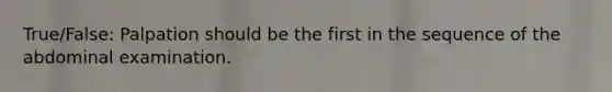 True/False: Palpation should be the first in the sequence of the abdominal examination.