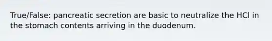 True/False: pancreatic secretion are basic to neutralize the HCl in the stomach contents arriving in the duodenum.